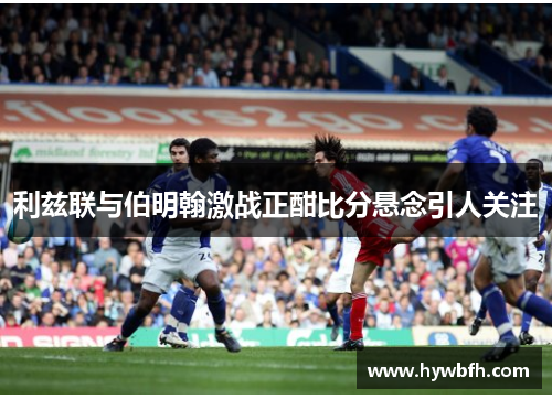 利兹联与伯明翰激战正酣比分悬念引人关注