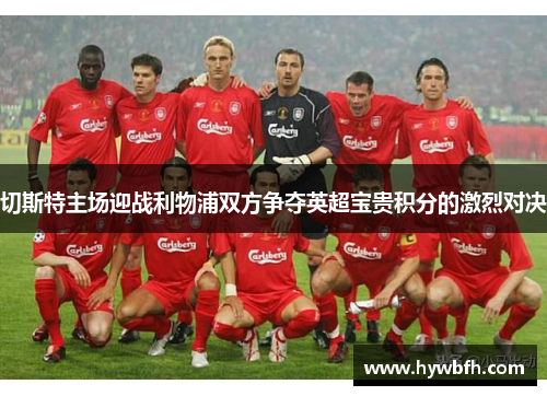 切斯特主场迎战利物浦双方争夺英超宝贵积分的激烈对决