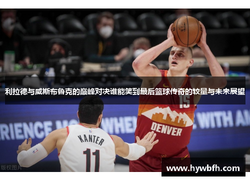 利拉德与威斯布鲁克的巅峰对决谁能笑到最后篮球传奇的较量与未来展望