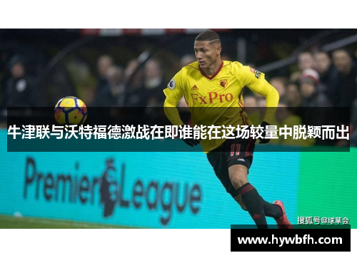 牛津联与沃特福德激战在即谁能在这场较量中脱颖而出